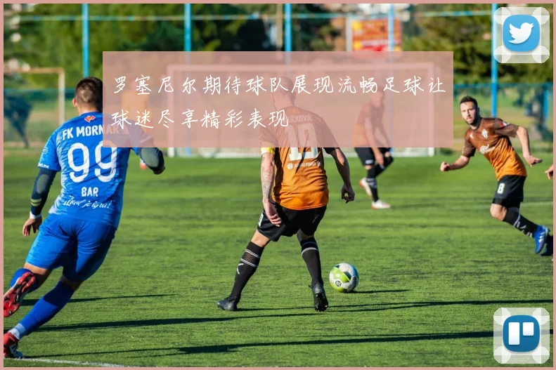 罗塞尼尔期待球队展现流畅足球让球迷尽享精彩表现