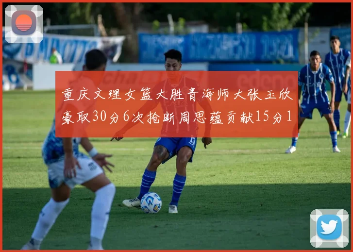 重庆文理女篮大胜青海师大张玉欣豪取30分6次抢断周思蕴贡献15分14篮板10助攻