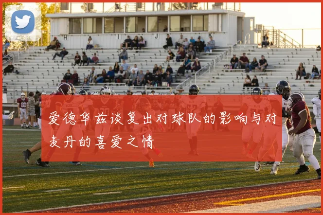 爱德华兹谈复出对球队的影响与对麦丹的喜爱之情