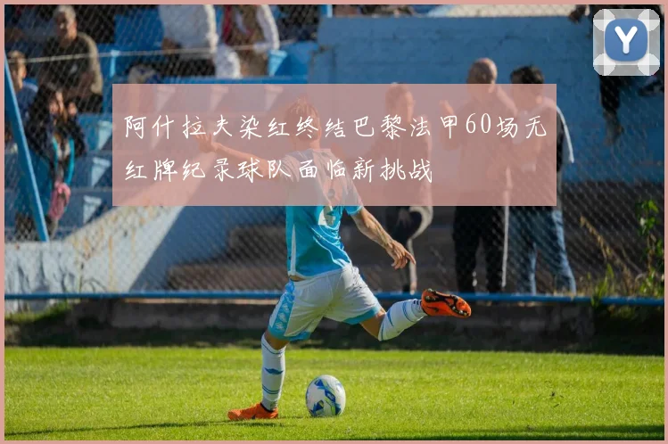 阿什拉夫染红终结巴黎法甲60场无红牌纪录球队面临新挑战