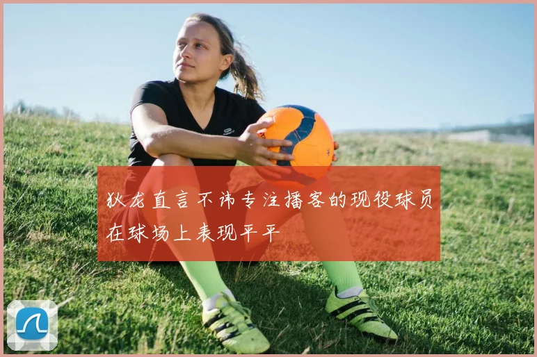 狄龙直言不讳专注播客的现役球员在球场上表现平平