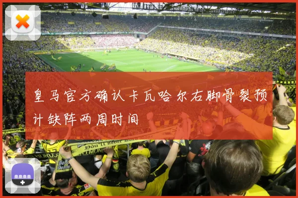 皇马官方确认卡瓦哈尔右脚骨裂预计缺阵两周时间