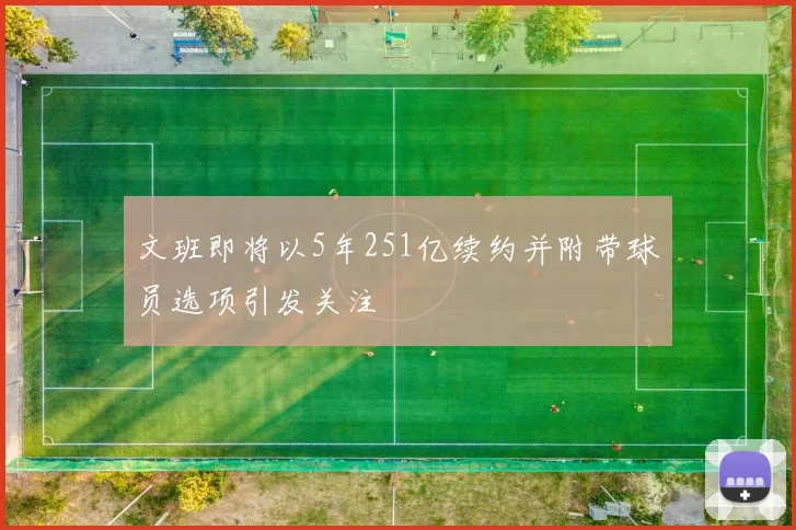 文班即将以5年251亿续约并附带球员选项引发关注