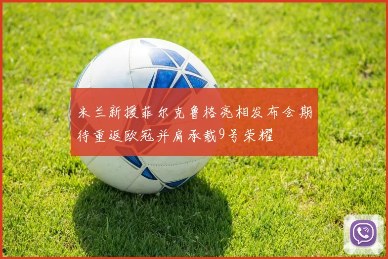 米兰新援菲尔克鲁格亮相发布会期待重返欧冠并肩承载9号荣耀