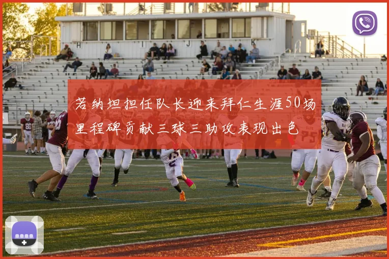 若纳坦担任队长迎来拜仁生涯50场里程碑贡献三球三助攻表现出色