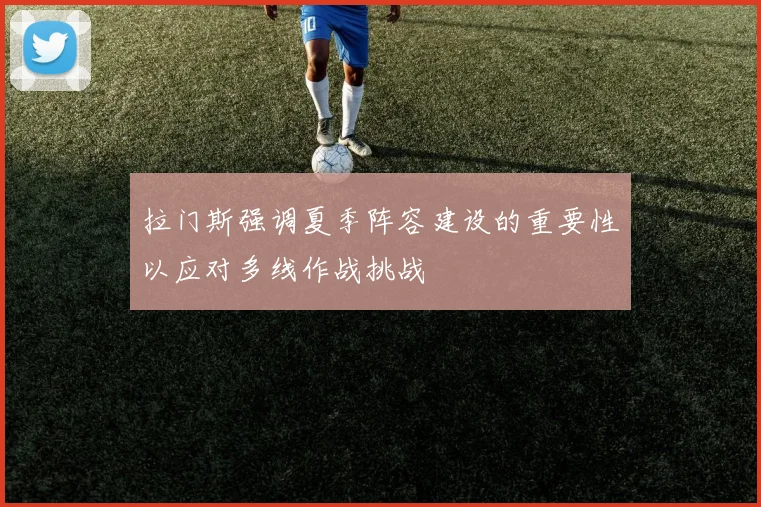 拉门斯强调夏季阵容建设的重要性以应对多线作战挑战