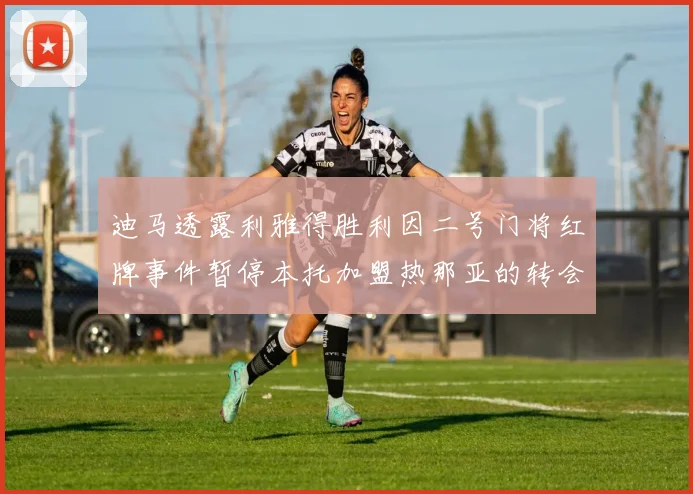 迪马透露利雅得胜利因二号门将红牌事件暂停本托加盟热那亚的转会事宜