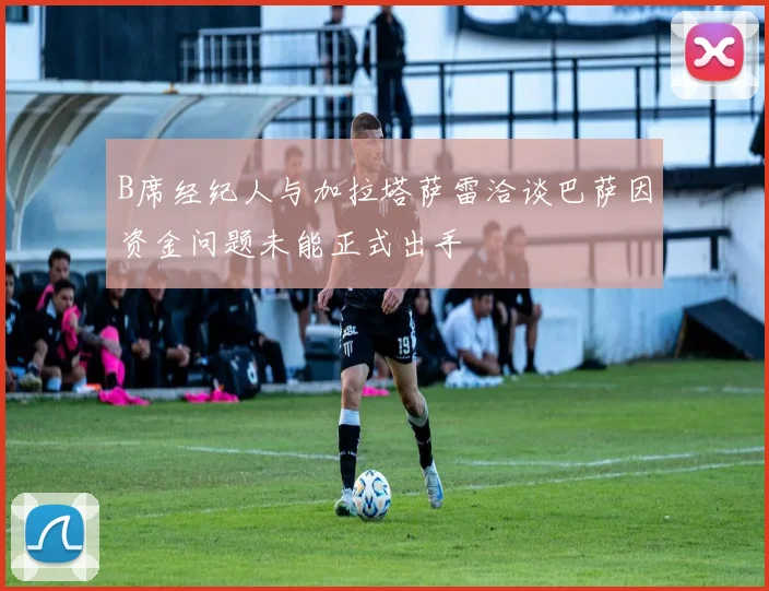 B席经纪人与加拉塔萨雷洽谈巴萨因资金问题未能正式出手