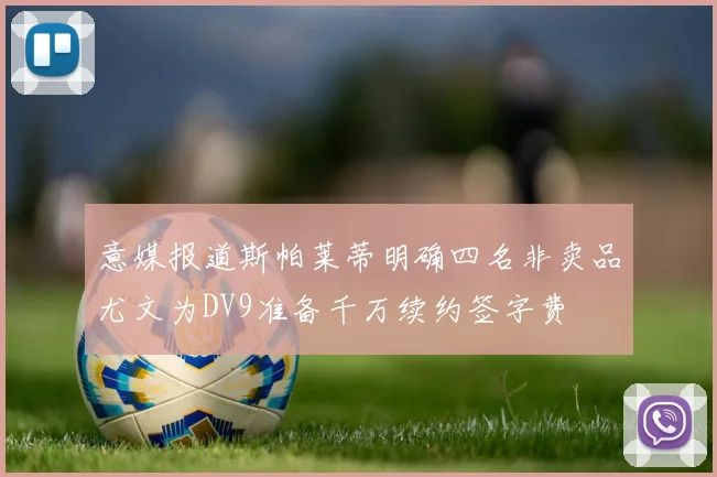 意媒报道斯帕莱蒂明确四名非卖品尤文为DV9准备千万续约签字费