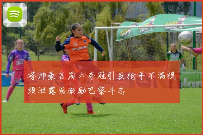 塔帅豪言周六夺冠引发枪手不满视频泄露或激励巴黎斗志