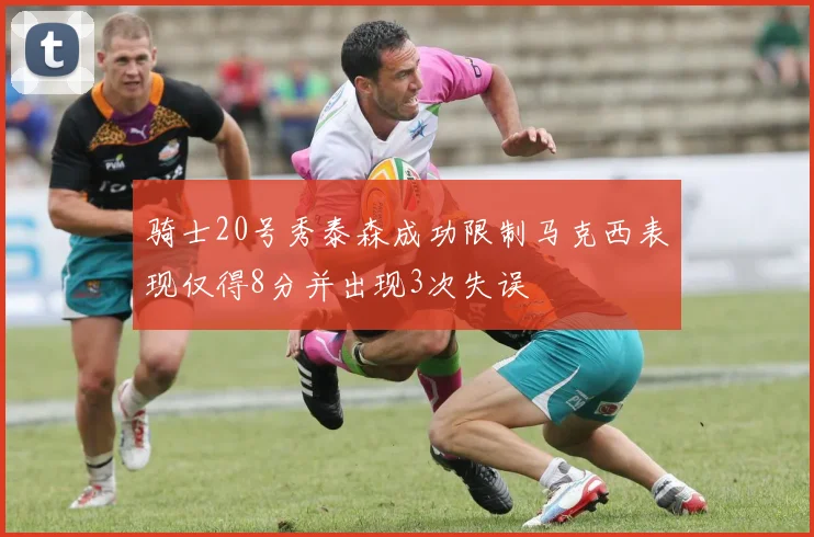 骑士20号秀泰森成功限制马克西表现仅得8分并出现3次失误
