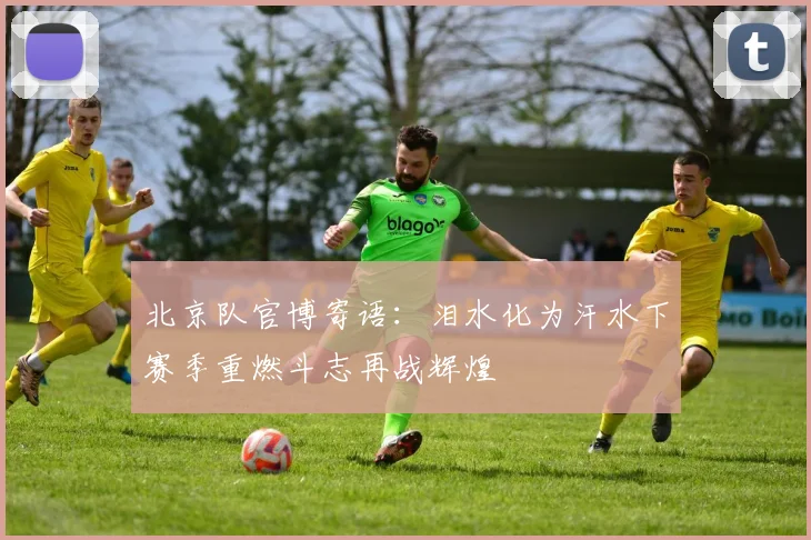 北京队官博寄语：泪水化为汗水下赛季重燃斗志再战辉煌
