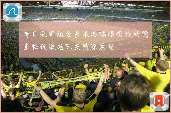 昔日冠军组合重聚洛瑞退役伦纳德亲临致敬老队友情深意重